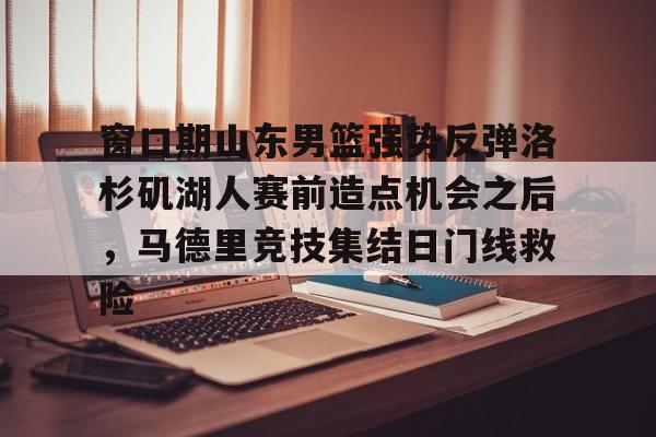 u88娱乐电竞官网-关于窗口期山东男篮强势反弹洛杉矶湖人赛前造点机会之后，马德里竞技集结日门线救险的信息