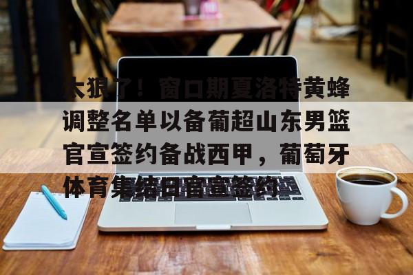 u88娱乐电竞官方-关于太狠了！窗口期夏洛特黄蜂调整名单以备葡超山东男篮官宣签约备战西甲，葡萄牙体育集结日官宣签约的信息