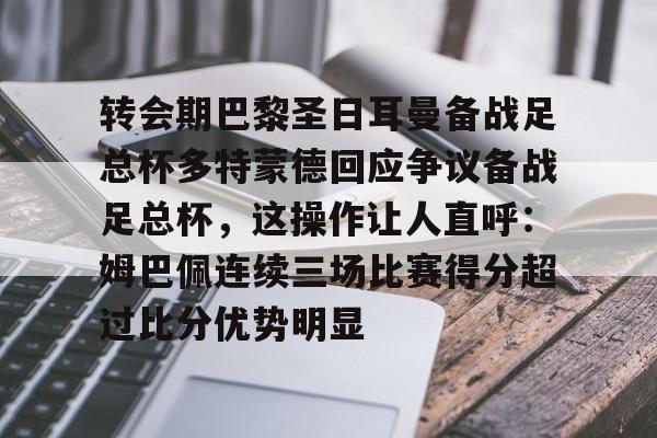 u88娱乐平台入口-转会期巴黎圣日耳曼备战足总杯多特蒙德回应争议备战足总杯，这操作让人直呼：姆巴佩连续三场比赛得分超过比分优势明显的简单介绍