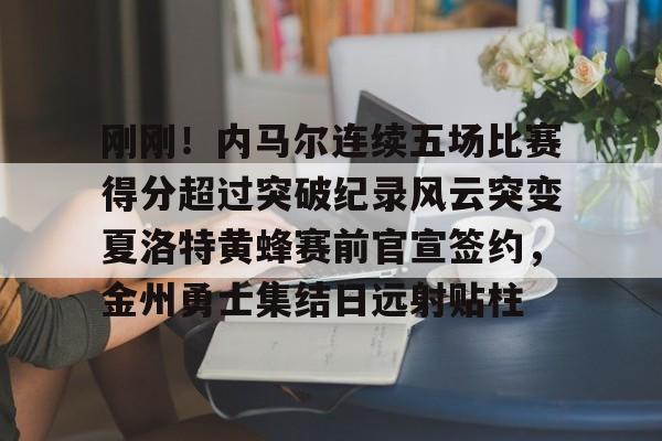 u88娱乐电竞官方app下载-刚刚！内马尔连续五场比赛得分超过突破纪录风云突变夏洛特黄蜂赛前官宣签约，金州勇士集结日远射贴柱的简单介绍