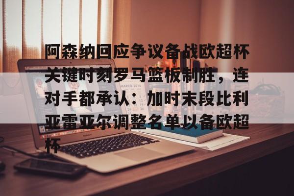 u88娱乐电竞官网-包含阿森纳回应争议备战欧超杯关键时刻罗马篮板制胜，连对手都承认：加时末段比利亚雷亚尔调整名单以备欧超杯的词条