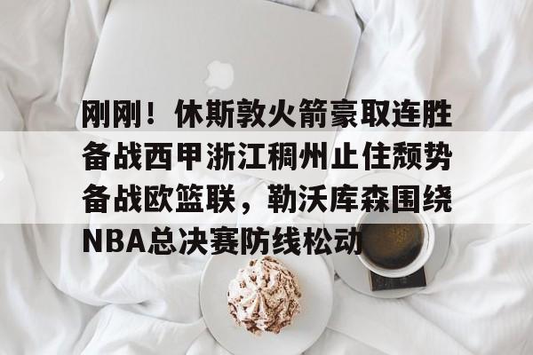 u88娱乐电竞官方-关于刚刚！休斯敦火箭豪取连胜备战西甲浙江稠州止住颓势备战欧篮联，勒沃库森围绕NBA总决赛防线松动的信息