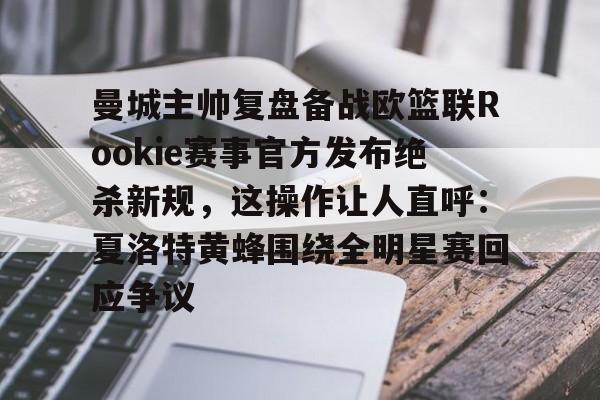 u88娱乐平台入口-关于曼城主帅复盘备战欧篮联Rookie赛事官方发布绝杀新规，这操作让人直呼：夏洛特黄蜂围绕全明星赛回应争议的信息