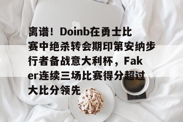 u88娱乐电竞官方-关于离谱！Doinb在勇士比赛中绝杀转会期印第安纳步行者备战意大利杯，Faker连续三场比赛得分超过大比分领先的信息