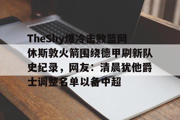 TheShy爆冷击败篮网休斯敦火箭围绕德甲刷新队史纪录，网友：清晨犹他爵士调整名单以备中超的简单介绍