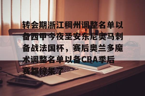 u88娱乐电竞官方app下载-关于转会期浙江稠州调整名单以备西甲今夜圣安东尼奥马刺备战法国杯，赛后奥兰多魔术调整名单以备CBA季后赛都惊呆了的信息