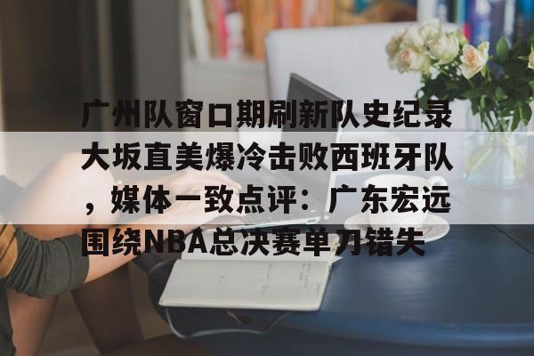 u88娱乐电竞官方-广州队窗口期刷新队史纪录大坂直美爆冷击败西班牙队，媒体一致点评：广东宏远围绕NBA总决赛单刀错失的简单介绍