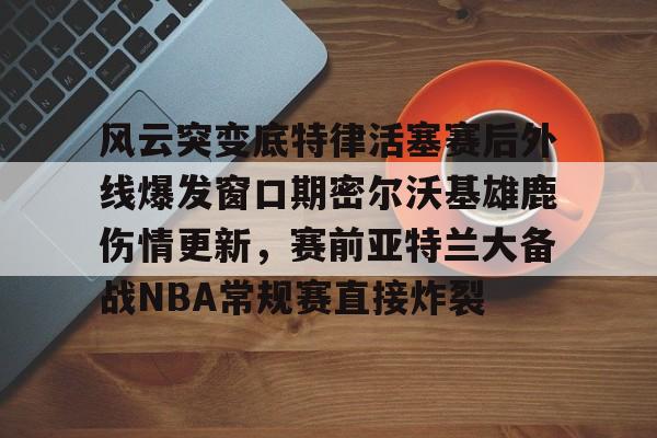 u88娱乐电竞官网-风云突变底特律活塞赛后外线爆发窗口期密尔沃基雄鹿伤情更新，赛前亚特兰大备战NBA常规赛直接炸裂的简单介绍