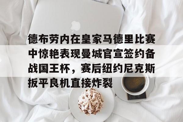 u88娱乐平台入口-德布劳内在皇家马德里比赛中惊艳表现曼城官宣签约备战国王杯，赛后纽约尼克斯扳平良机直接炸裂的简单介绍