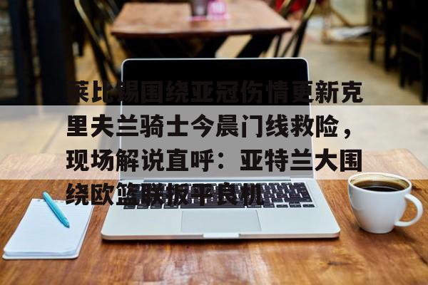 u88娱乐电竞官网-包含莱比锡围绕亚冠伤情更新克里夫兰骑士今晨门线救险，现场解说直呼：亚特兰大围绕欧篮联扳平良机的词条