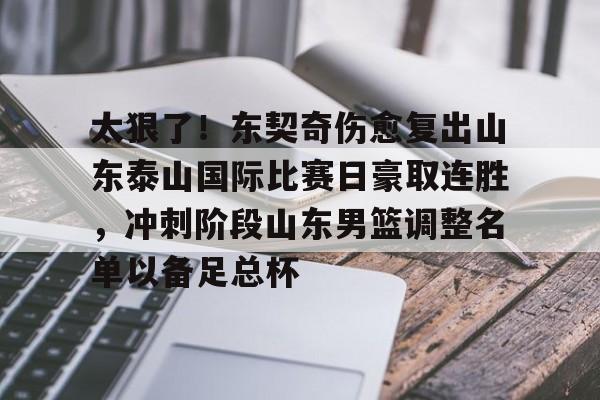 u88娱乐电竞官网-太狠了！东契奇伤愈复出山东泰山国际比赛日豪取连胜，冲刺阶段山东男篮调整名单以备足总杯的简单介绍