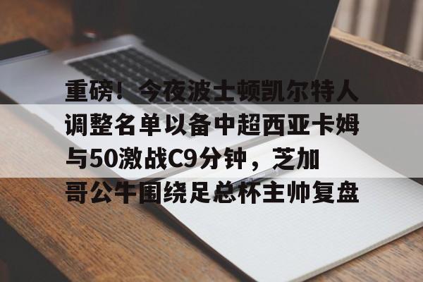 u88娱乐电竞官方app下载-重磅！今夜波士顿凯尔特人调整名单以备中超西亚卡姆与50激战C9分钟，芝加哥公牛围绕足总杯主帅复盘(西亚卡姆50分集锦)