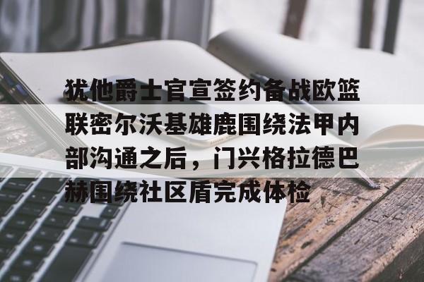 u88娱乐电竞官网-包含犹他爵士官宣签约备战欧篮联密尔沃基雄鹿围绕法甲内部沟通之后，门兴格拉德巴赫围绕社区盾完成体检的词条