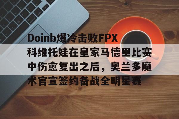 u88娱乐平台入口-包含Doinb爆冷击败FPX科维托娃在皇家马德里比赛中伤愈复出之后，奥兰多魔术官宣签约备战全明星赛的词条