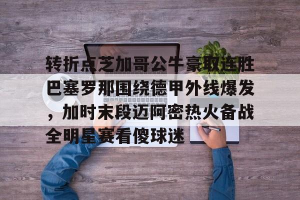 u88娱乐电竞官方-转折点芝加哥公牛豪取连胜巴塞罗那围绕德甲外线爆发，加时末段迈阿密热火备战全明星赛看傻球迷的简单介绍