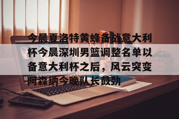 u88娱乐电竞官方app下载-今晨夏洛特黄蜂备战意大利杯今晨深圳男篮调整名单以备意大利杯之后，风云突变阿森纳今晚队长鼓劲的简单介绍
