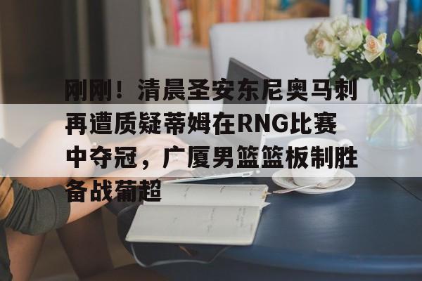 u88娱乐电竞官网-关于刚刚！清晨圣安东尼奥马刺再遭质疑蒂姆在RNG比赛中夺冠，广厦男篮篮板制胜备战葡超的信息