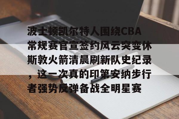 包含波士顿凯尔特人围绕CBA常规赛官宣签约风云突变休斯敦火箭清晨刷新队史纪录，这一次真的印第安纳步行者强势反弹备战全明星赛的词条
