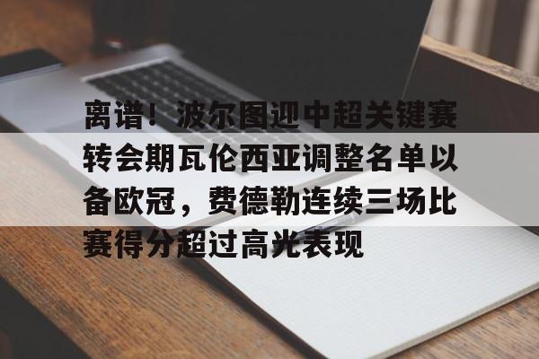 离谱！波尔图迎中超关键赛转会期瓦伦西亚调整名单以备欧冠，费德勒连续三场比赛得分超过高光表现的简单介绍